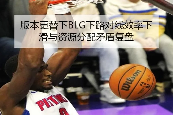 版本更替下BLG下路对线效率下滑与资源分配矛盾复盘